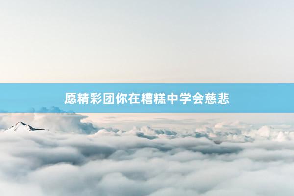 愿精彩团你在糟糕中学会慈悲